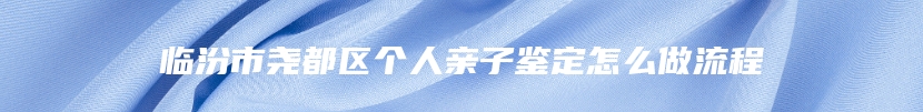 临汾市尧都区个人亲子鉴定怎么做流程