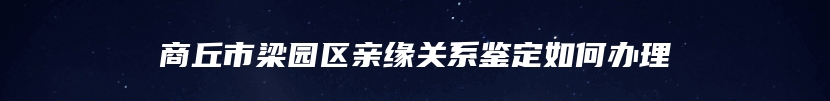 商丘市梁园区亲缘关系鉴定如何办理