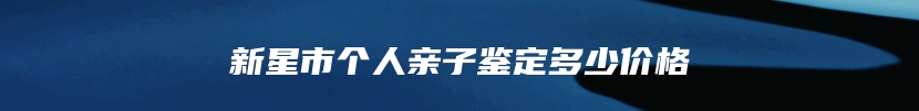 新星市个人亲子鉴定多少价格