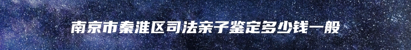 南京市秦淮区司法亲子鉴定多少钱一般