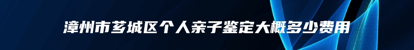 漳州市芗城区个人亲子鉴定大概多少费用