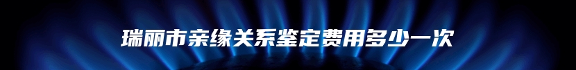 瑞丽市亲缘关系鉴定费用多少一次