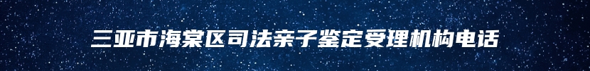 三亚市海棠区司法亲子鉴定受理机构电话