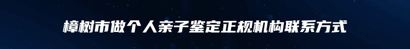 樟树市做个人亲子鉴定正规机构联系方式