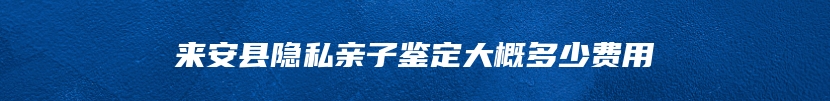 来安县隐私亲子鉴定大概多少费用