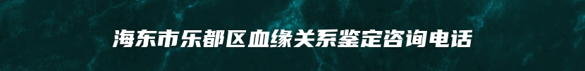 海东市乐都区血缘关系鉴定咨询电话