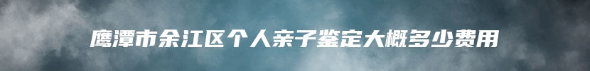 鹰潭市余江区个人亲子鉴定大概多少费用