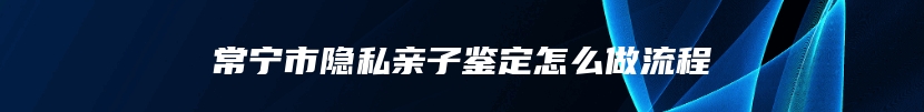 常宁市隐私亲子鉴定怎么做流程
