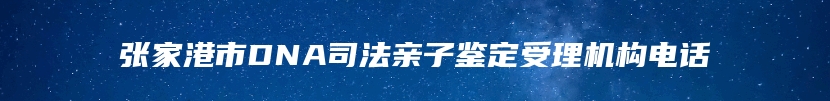 张家港市DNA司法亲子鉴定受理机构电话