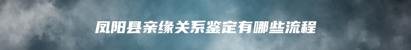凤阳县亲缘关系鉴定有哪些流程