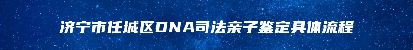 济宁市任城区DNA司法亲子鉴定具体流程