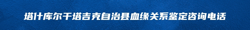 塔什库尔干塔吉克自治县血缘关系鉴定咨询电话