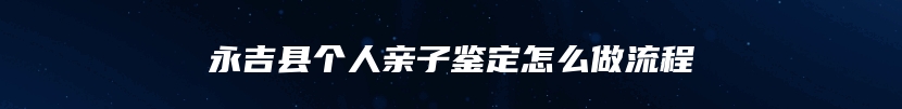 永吉县个人亲子鉴定怎么做流程