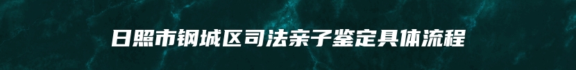 日照市钢城区司法亲子鉴定具体流程