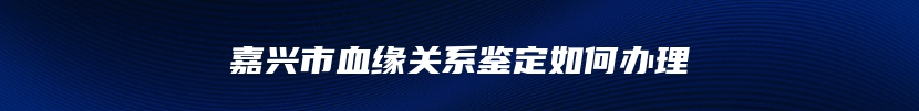 嘉兴市血缘关系鉴定如何办理