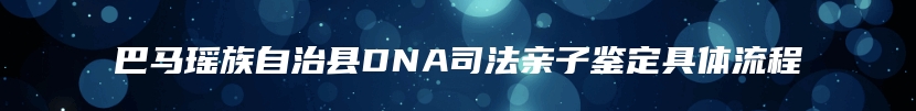 巴马瑶族自治县DNA司法亲子鉴定具体流程