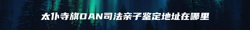 太仆寺旗DAN司法亲子鉴定地址在哪里