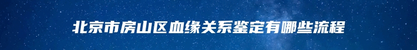 北京市房山区血缘关系鉴定有哪些流程