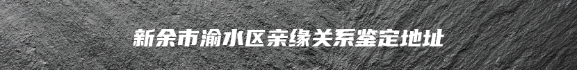 新余市渝水区亲缘关系鉴定地址