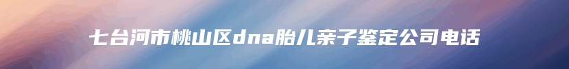 七台河市桃山区dna胎儿亲子鉴定公司电话