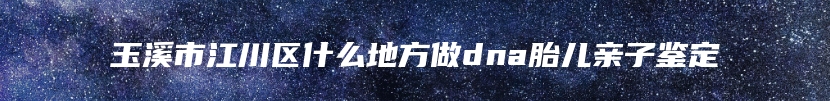玉溪市江川区什么地方做dna胎儿亲子鉴定