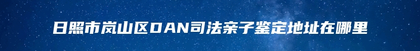 日照市岚山区DAN司法亲子鉴定地址在哪里