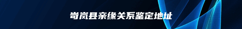 岢岚县亲缘关系鉴定地址