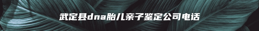武定县dna胎儿亲子鉴定公司电话
