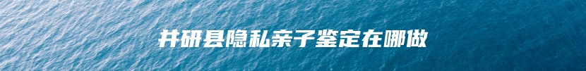 井研县隐私亲子鉴定在哪做