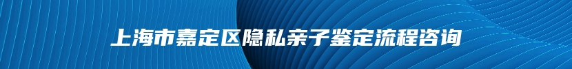 上海市嘉定区隐私亲子鉴定流程咨询