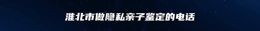 淮北市做隐私亲子鉴定的电话