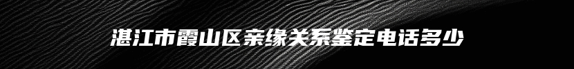 湛江市霞山区亲缘关系鉴定电话多少