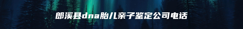 郎溪县dna胎儿亲子鉴定公司电话