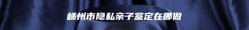 嵊州市隐私亲子鉴定在哪做