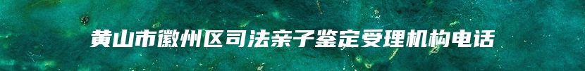 黄山市徽州区司法亲子鉴定受理机构电话