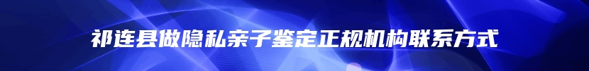 祁连县做隐私亲子鉴定正规机构联系方式