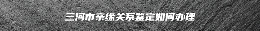 三河市亲缘关系鉴定如何办理