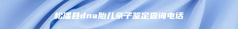 松潘县dna胎儿亲子鉴定查询电话