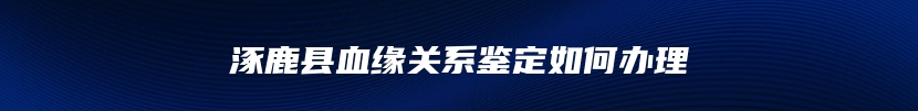 涿鹿县血缘关系鉴定如何办理