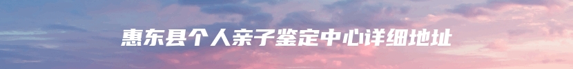 惠东县个人亲子鉴定中心详细地址