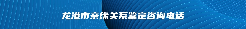 龙港市亲缘关系鉴定咨询电话