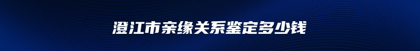 澄江市亲缘关系鉴定多少钱