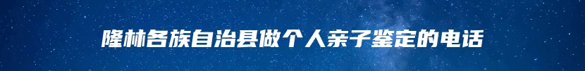 隆林各族自治县做个人亲子鉴定的电话