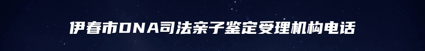 伊春市DNA司法亲子鉴定受理机构电话