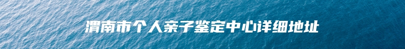 渭南市个人亲子鉴定中心详细地址