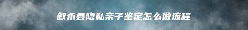 叙永县隐私亲子鉴定怎么做流程