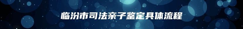 临汾市司法亲子鉴定具体流程