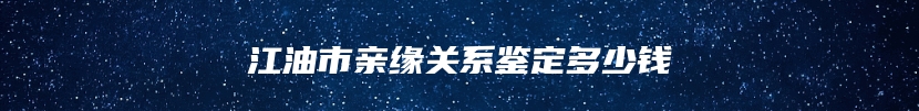 江油市亲缘关系鉴定多少钱