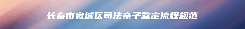 长春市宽城区司法亲子鉴定流程规范