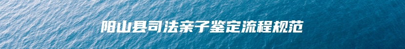 阳山县司法亲子鉴定流程规范